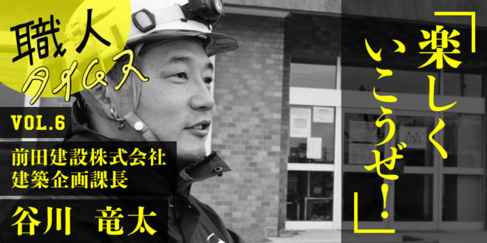 職人タイムス vol.6　 前田建設 建築企画課長 谷川竜太さん