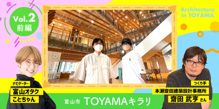 つくり手と巡る！富山のケンチクの楽しみ方 Vol.2  −TOYAMAキラリ（前編）–